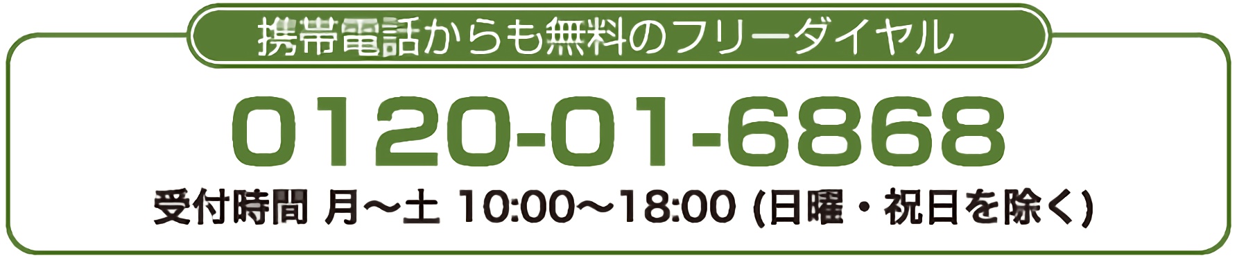携帯電話からも無料のフリーダイヤル 0120-01-6868 受付時間 平日10:00~18:00(GW・夏季・年末年始を除く)